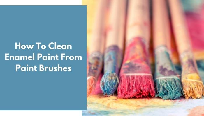 How To Clean Enamel Paint From Paint Brushes